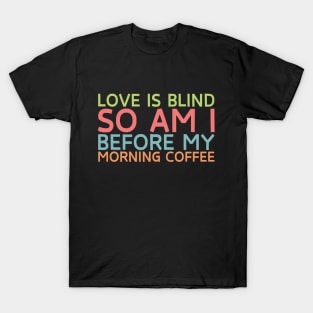 Love is blind. So am I before my morning coffee. T-Shirt